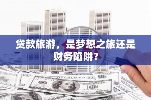 静乐贷款旅游，是梦想之旅还是财务陷阱？