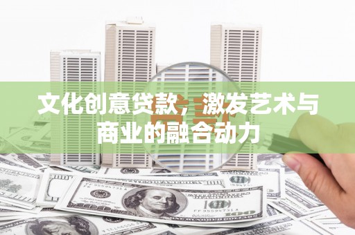 静乐文化创意贷款，激发艺术与商业的融合动力