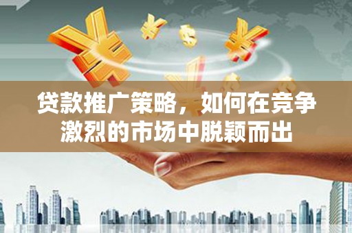 静乐贷款推广策略，如何在竞争激烈的市场中脱颖而出