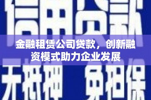 静乐金融租赁公司贷款，创新融资模式助力企业发展