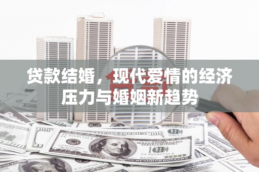 静乐贷款结婚，现代爱情的经济压力与婚姻新趋势