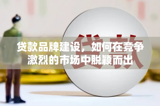 静乐贷款品牌建设，如何在竞争激烈的市场中脱颖而出