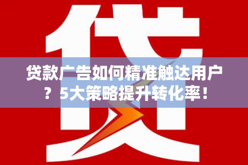 静乐贷款广告如何精准触达用户？5大策略提升转化率！