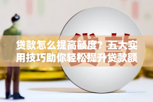 静乐贷款怎么提高额度？五大实用技巧助你轻松提升贷款额度