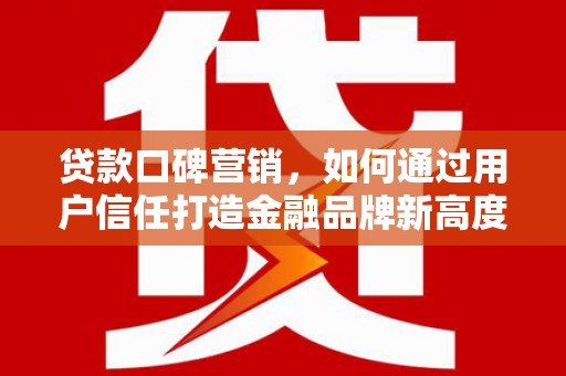 静乐贷款口碑营销，如何通过用户信任打造金融品牌新高度
