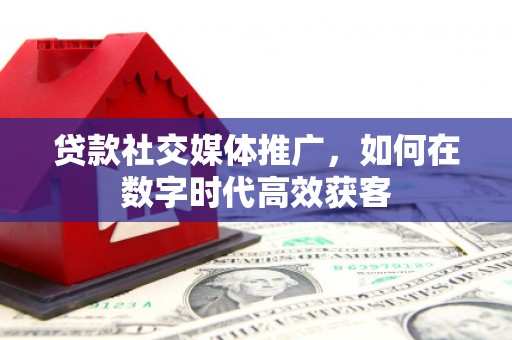 静乐贷款社交媒体推广，如何在数字时代高效获客