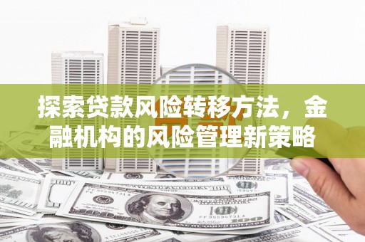 静乐探索贷款风险转移方法，金融机构的风险管理新策略
