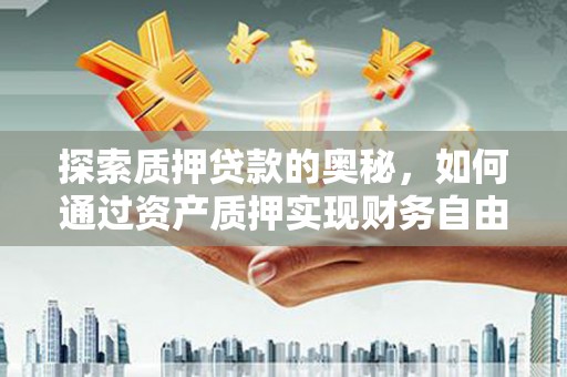 静乐探索质押贷款的奥秘，如何通过资产质押实现财务自由