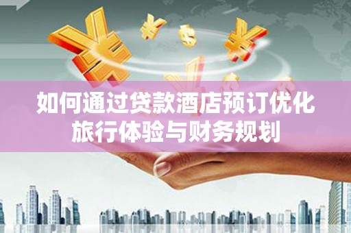 静乐如何通过贷款酒店预订优化旅行体验与财务规划