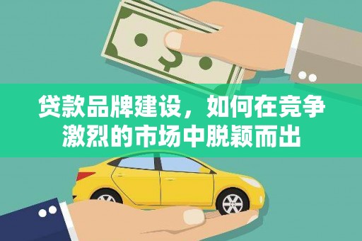 静乐贷款品牌建设，如何在竞争激烈的市场中脱颖而出
