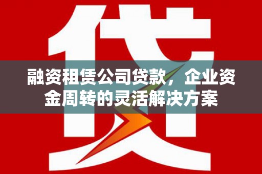 静乐融资租赁公司贷款，企业资金周转的灵活解决方案