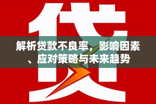 静乐解析贷款不良率，影响因素、应对策略与未来趋势