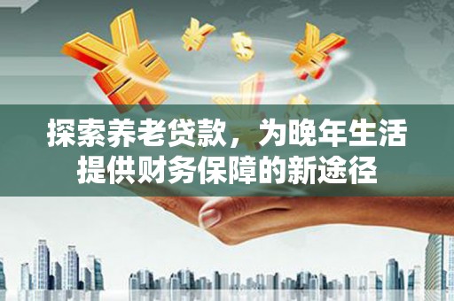 静乐探索养老贷款，为晚年生活提供财务保障的新途径