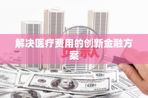 静乐解决医疗费用的创新金融方案