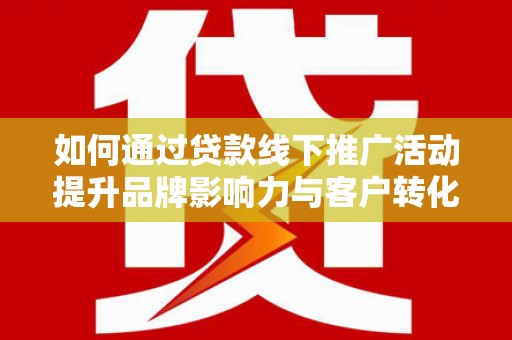 静乐如何通过贷款线下推广活动提升品牌影响力与客户转化率