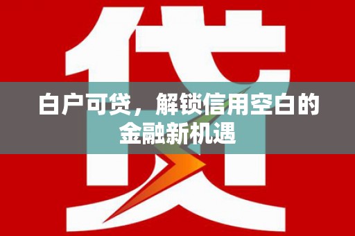 静乐白户可贷，解锁信用空白的金融新机遇