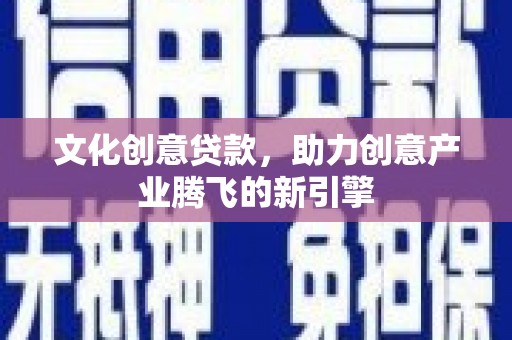 静乐文化创意贷款，助力创意产业腾飞的新引擎