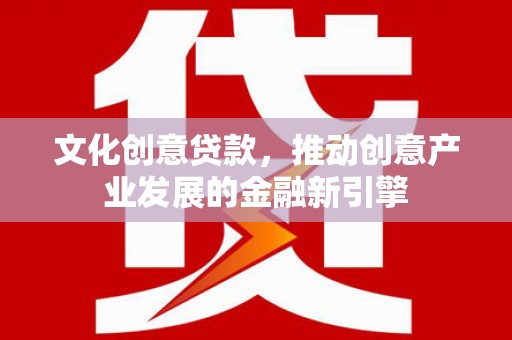 静乐文化创意贷款，推动创意产业发展的金融新引擎