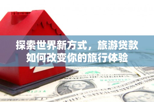 静乐探索世界新方式，旅游贷款如何改变你的旅行体验