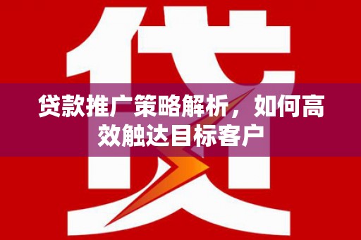 静乐贷款推广策略解析，如何高效触达目标客户