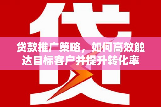 静乐贷款推广策略，如何高效触达目标客户并提升转化率