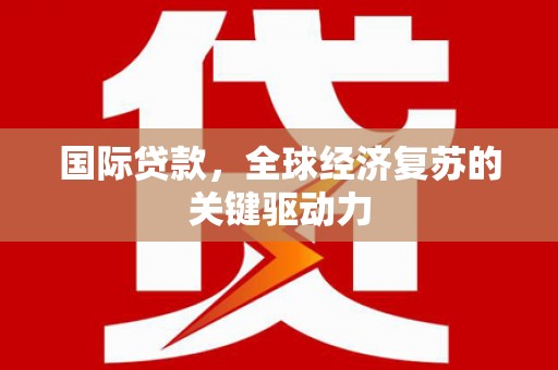 静乐国际贷款，全球经济复苏的关键驱动力