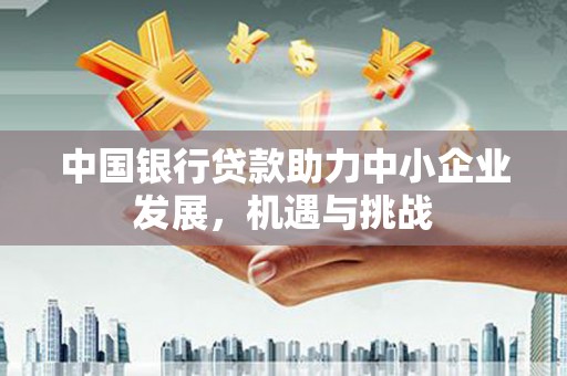静乐中国银行贷款助力中小企业发展，机遇与挑战