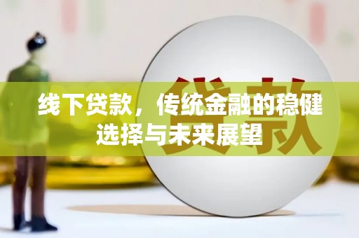 静乐线下贷款，传统金融的稳健选择与未来展望