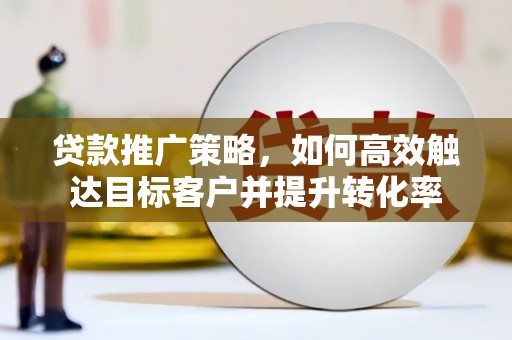 静乐贷款推广策略，如何高效触达目标客户并提升转化率