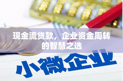 静乐现金流贷款，企业资金周转的智慧之选