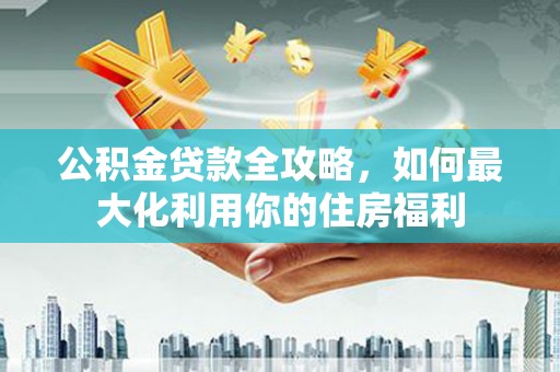 静乐公积金贷款全攻略，如何最大化利用你的住房福利