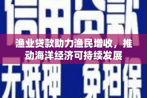 静乐渔业贷款助力渔民增收，推动海洋经济可持续发展