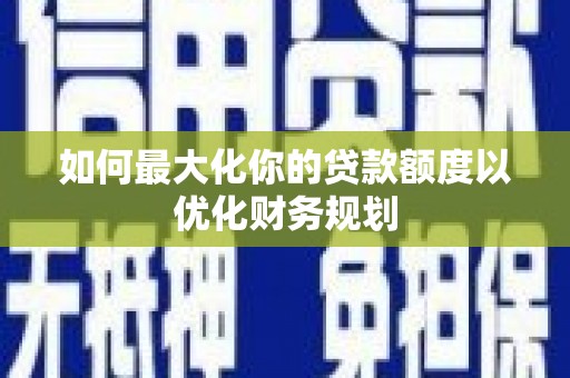 静乐如何最大化你的贷款额度以优化财务规划