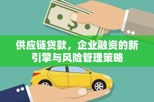 静乐供应链贷款，企业融资的新引擎与风险管理策略