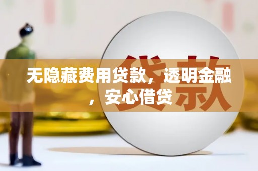 静乐无隐藏费用贷款，透明金融，安心借贷