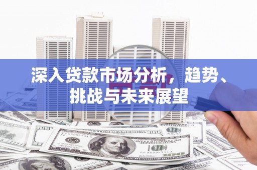 静乐深入贷款市场分析，趋势、挑战与未来展望