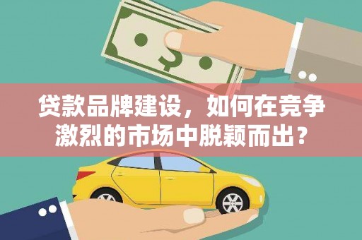 静乐贷款品牌建设，如何在竞争激烈的市场中脱颖而出？