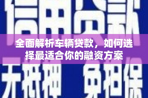 静乐全面解析车辆贷款，如何选择最适合你的融资方案
