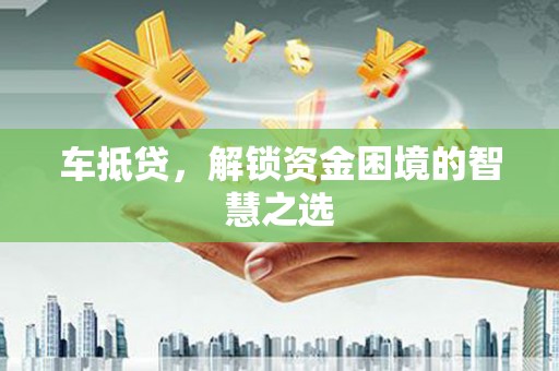 静乐车抵贷，解锁资金困境的智慧之选