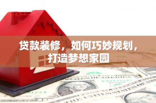 静乐贷款装修，如何巧妙规划，打造梦想家园