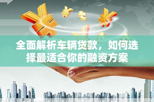 静乐全面解析车辆贷款，如何选择最适合你的融资方案