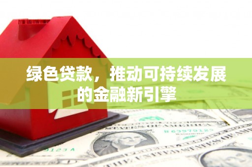 静乐绿色贷款，推动可持续发展的金融新引擎