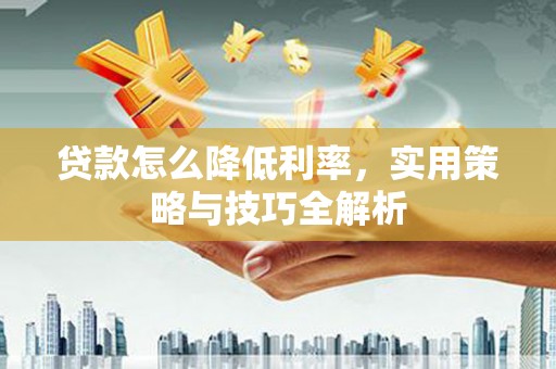 静乐贷款怎么降低利率，实用策略与技巧全解析