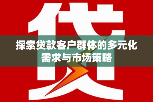 静乐探索贷款客户群体的多元化需求与市场策略