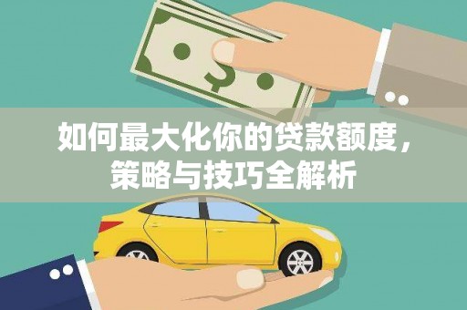 静乐如何最大化你的贷款额度，策略与技巧全解析