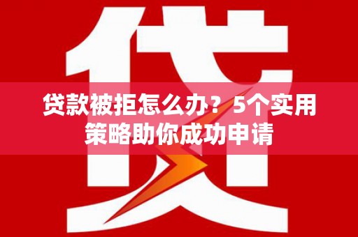 静乐贷款被拒怎么办？5个实用策略助你成功申请