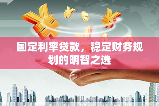 静乐固定利率贷款，稳定财务规划的明智之选