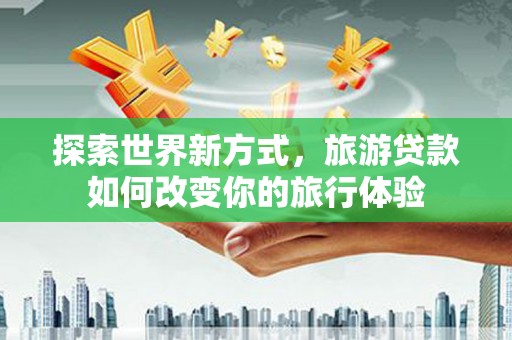 静乐探索世界新方式，旅游贷款如何改变你的旅行体验