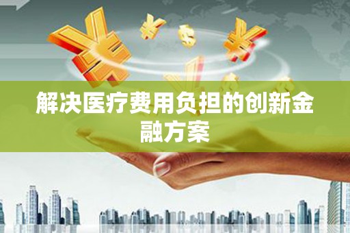 静乐解决医疗费用负担的创新金融方案