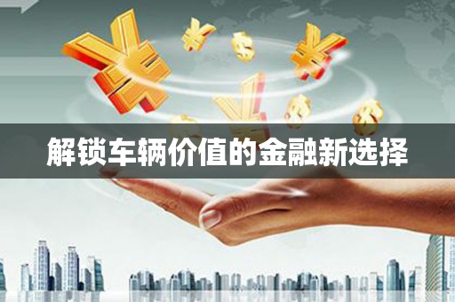 静乐解锁车辆价值的金融新选择